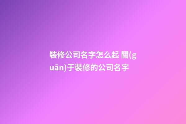 裝修公司名字怎么起 關(guān)于裝修的公司名字-第1張-公司起名-玄機(jī)派